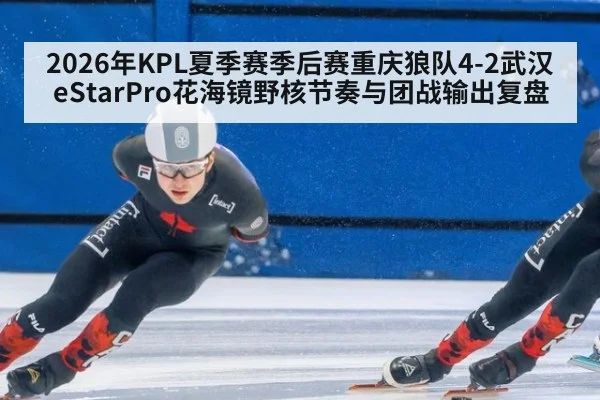 2026年KPL夏季赛季后赛重庆狼队4-2武汉eStarPro花海镜野核节奏与团战输出复盘