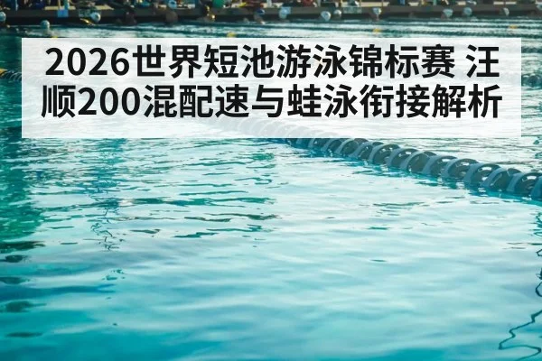 2026世界短池游泳锦标赛 汪顺200混配速与蛙泳衔接解析