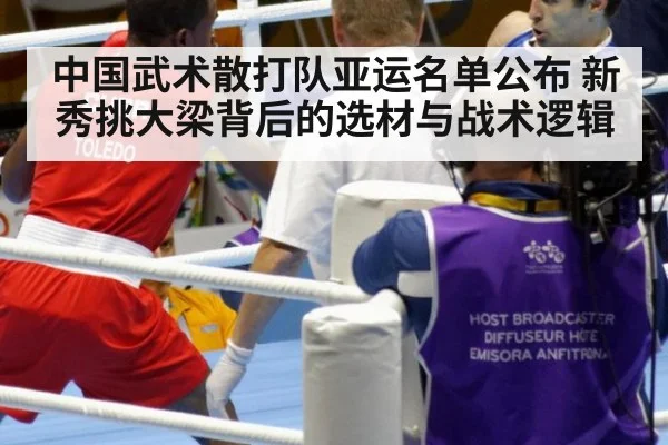 中国武术散打队亚运名单公布 新秀挑大梁背后的选材与战术逻辑