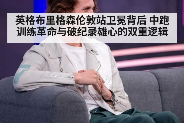 英格布里格森伦敦站卫冕背后 中跑训练革命与破纪录雄心的双重逻辑
