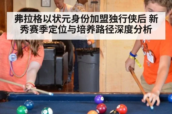 弗拉格以状元身份加盟独行侠后 新秀赛季定位与培养路径深度分析