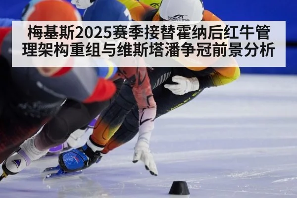 梅基斯2025赛季接替霍纳后红牛管理架构重组与维斯塔潘争冠前景分析